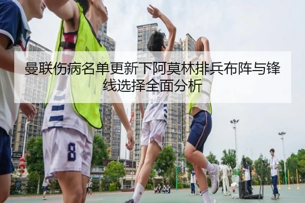 曼联伤病名单更新下阿莫林排兵布阵与锋线选择全面分析